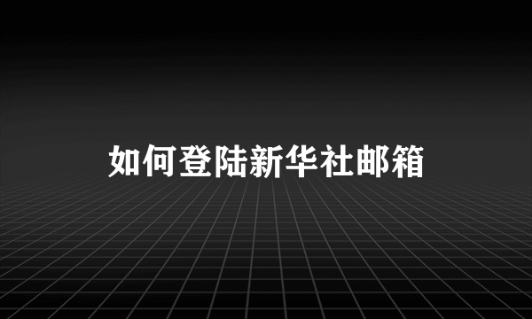 如何登陆新华社邮箱