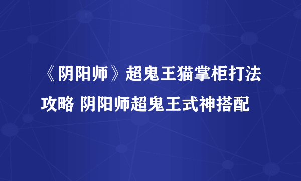 《阴阳师》超鬼王猫掌柜打法攻略 阴阳师超鬼王式神搭配