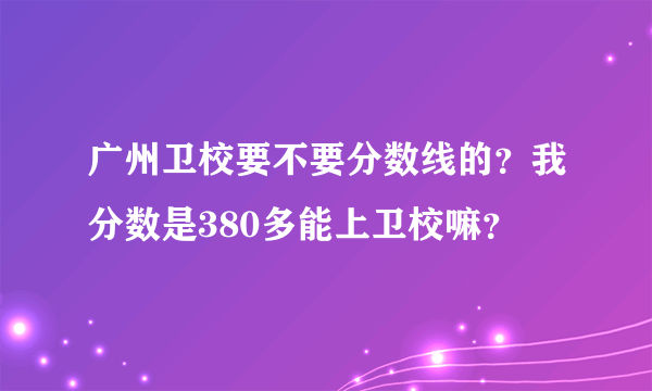 广州卫校要不要分数线的？我分数是380多能上卫校嘛？