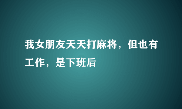 我女朋友天天打麻将，但也有工作，是下班后