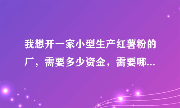 我想开一家小型生产红薯粉的厂，需要多少资金，需要哪些设备，具体该怎么去做？