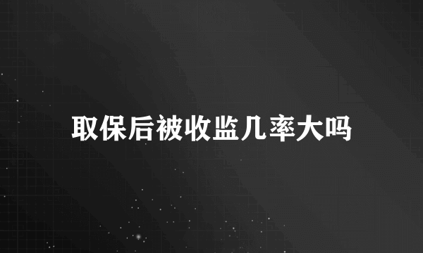 取保后被收监几率大吗