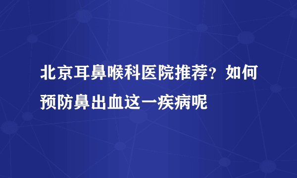 北京耳鼻喉科医院推荐？如何预防鼻出血这一疾病呢