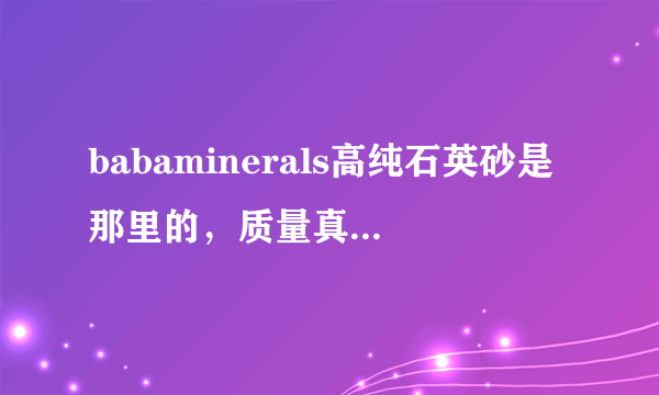 babaminerals高纯石英砂是那里的，质量真的比河源砂高很多吗？