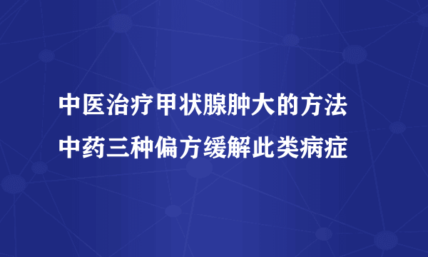 中医治疗甲状腺肿大的方法   中药三种偏方缓解此类病症