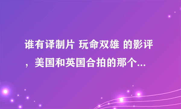 谁有译制片 玩命双雄 的影评，美国和英国合拍的那个，网上都是林正英的