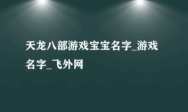 天龙八部游戏宝宝名字_游戏名字_飞外网