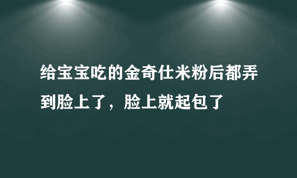 给宝宝吃的金奇仕米粉后都弄到脸上了，脸上就起包了