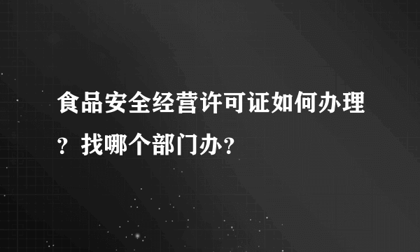 食品安全经营许可证如何办理？找哪个部门办？