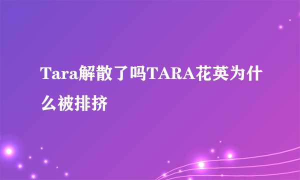 Tara解散了吗TARA花英为什么被排挤