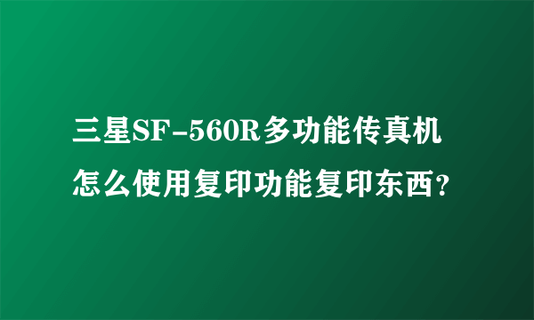 三星SF-560R多功能传真机怎么使用复印功能复印东西？