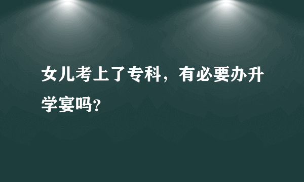 女儿考上了专科，有必要办升学宴吗？