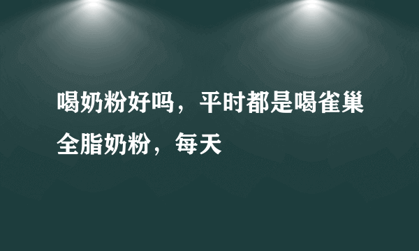 喝奶粉好吗，平时都是喝雀巢全脂奶粉，每天