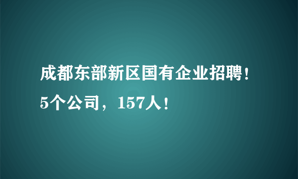 成都东部新区国有企业招聘！5个公司，157人！