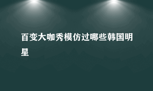 百变大咖秀模仿过哪些韩国明星