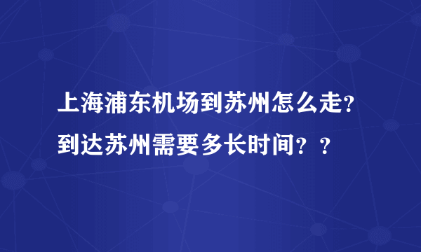 上海浦东机场到苏州怎么走？到达苏州需要多长时间？？