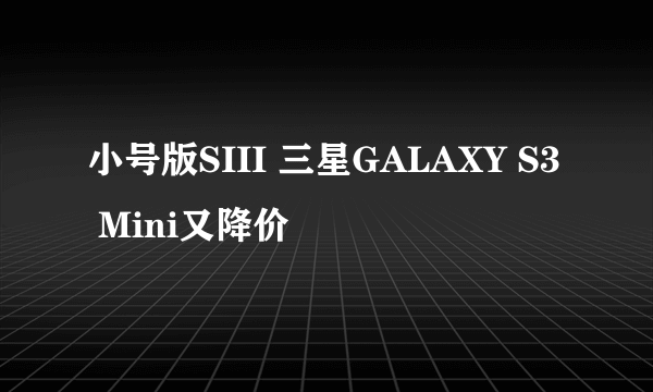 小号版SIII 三星GALAXY S3 Mini又降价