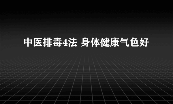 中医排毒4法 身体健康气色好