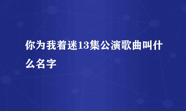 你为我着迷13集公演歌曲叫什么名字