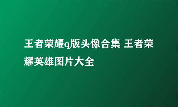 王者荣耀q版头像合集 王者荣耀英雄图片大全