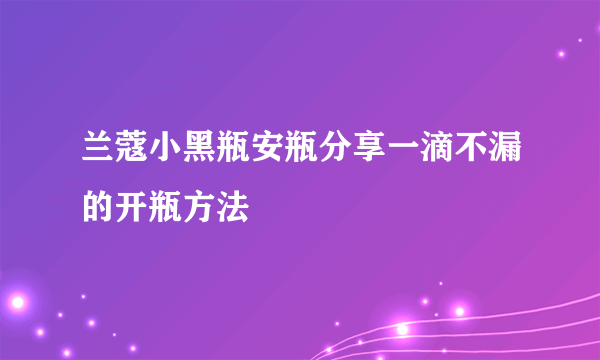 兰蔻小黑瓶安瓶分享一滴不漏的开瓶方法