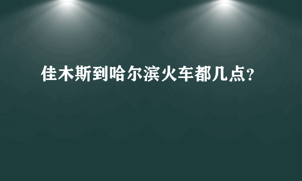 佳木斯到哈尔滨火车都几点？