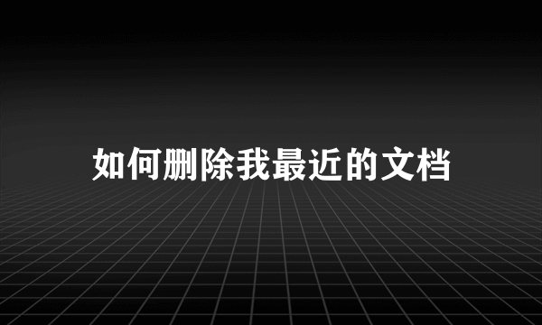 如何删除我最近的文档