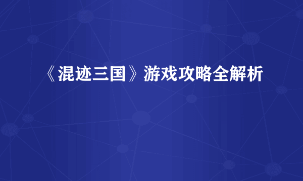 《混迹三国》游戏攻略全解析