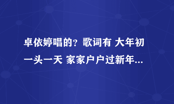 卓依婷唱的？歌词有 大年初一头一天 家家户户过新年...歌名是什么？