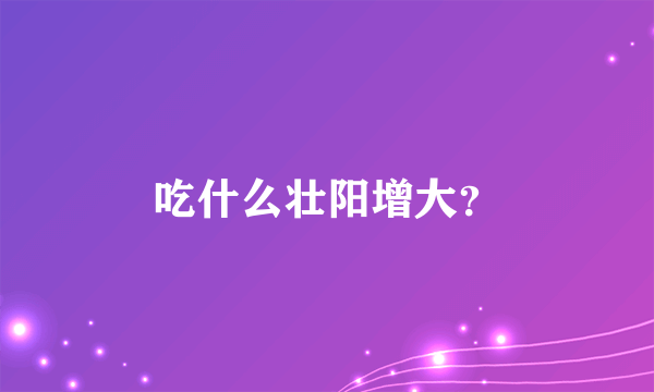 吃什么壮阳增大？