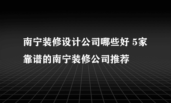 南宁装修设计公司哪些好 5家靠谱的南宁装修公司推荐