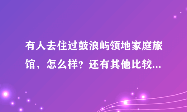 有人去住过鼓浪屿领地家庭旅馆，怎么样？还有其他比较好的选择么？?