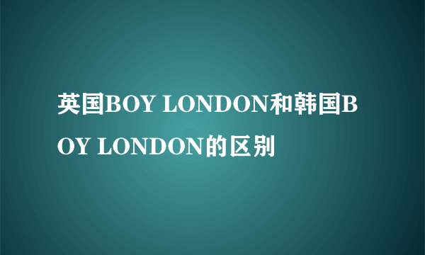 英国BOY LONDON和韩国BOY LONDON的区别