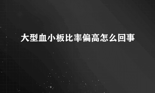 大型血小板比率偏高怎么回事