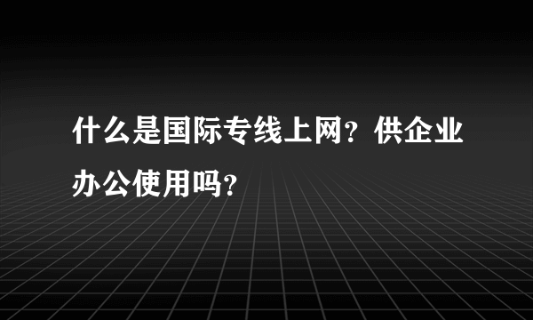 什么是国际专线上网？供企业办公使用吗？