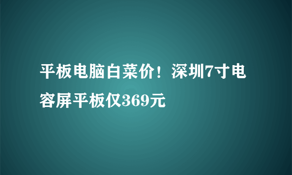 平板电脑白菜价！深圳7寸电容屏平板仅369元