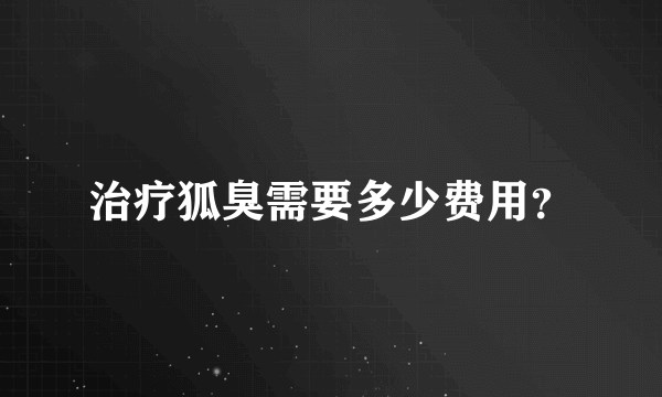 治疗狐臭需要多少费用？