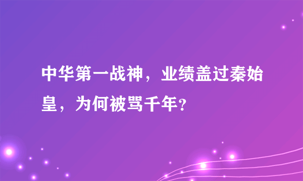 中华第一战神，业绩盖过秦始皇，为何被骂千年？