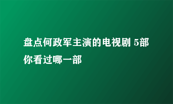 盘点何政军主演的电视剧 5部你看过哪一部