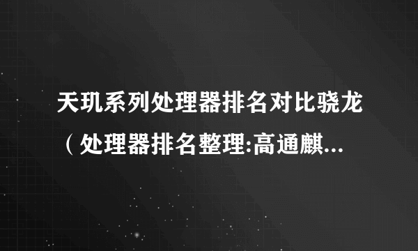 天玑系列处理器排名对比骁龙（处理器排名整理:高通麒麟天玑均在列）