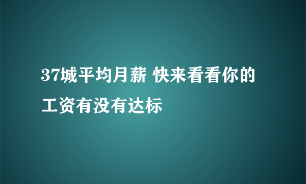 37城平均月薪 快来看看你的工资有没有达标