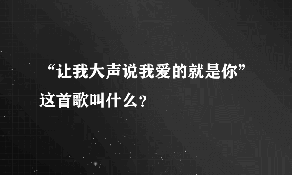 “让我大声说我爱的就是你”这首歌叫什么？