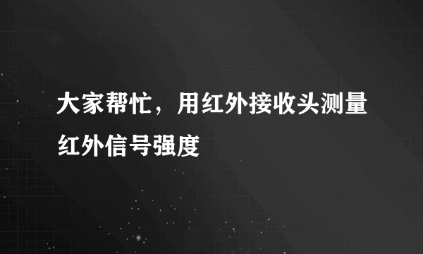 大家帮忙，用红外接收头测量红外信号强度