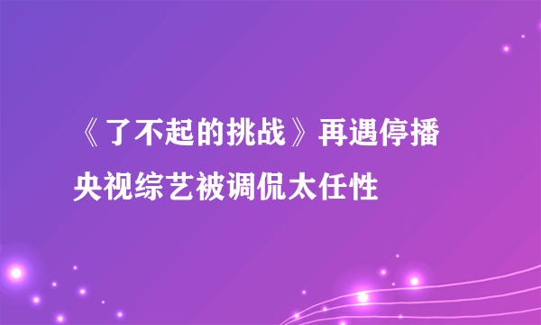 《了不起的挑战》再遇停播  央视综艺被调侃太任性