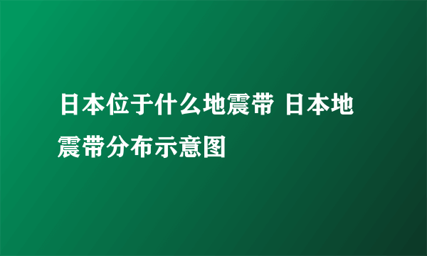 日本位于什么地震带 日本地震带分布示意图