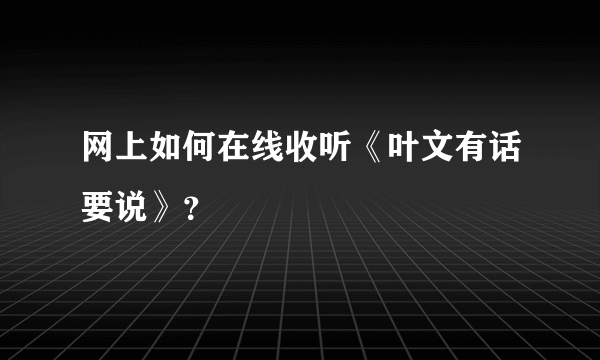 网上如何在线收听《叶文有话要说》？