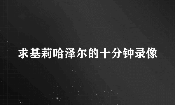 求基莉哈泽尔的十分钟录像