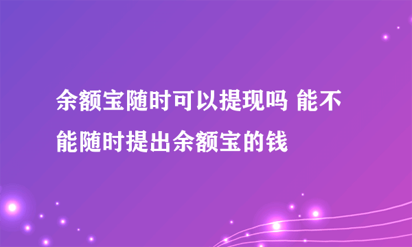 余额宝随时可以提现吗 能不能随时提出余额宝的钱