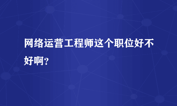 网络运营工程师这个职位好不好啊？