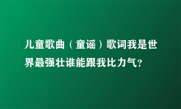 儿童歌曲（童谣）歌词我是世界最强壮谁能跟我比力气？